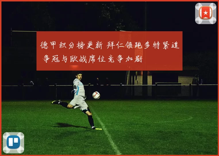 德甲积分榜更新 拜仁领跑多特紧追 争冠与欧战席位竞争加剧