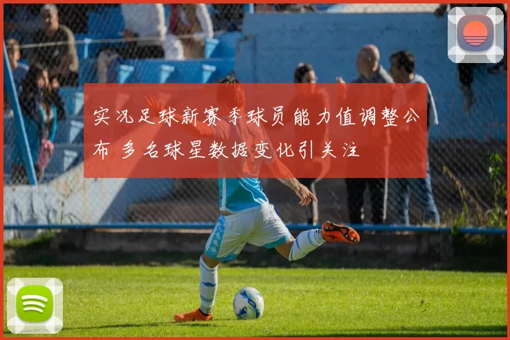 实况足球新赛季球员能力值调整公布 多名球星数据变化引关注