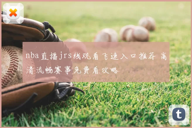 nba直播jrs线观看飞速入口推荐 高清流畅赛事免费看攻略