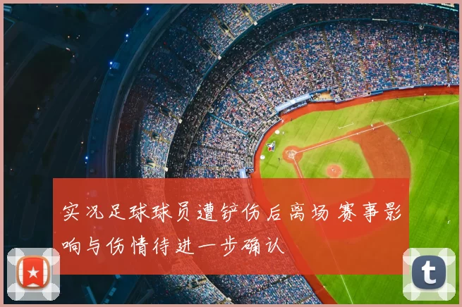 实况足球球员遭铲伤后离场 赛事影响与伤情待进一步确认