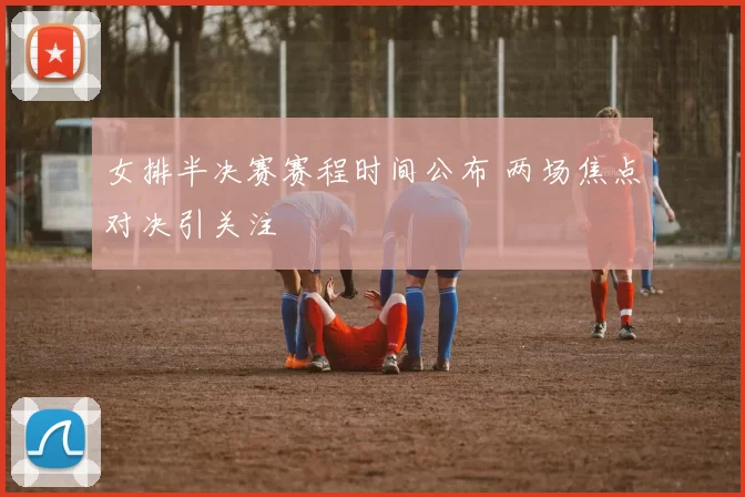 女排半决赛赛程时间公布 两场焦点对决引关注