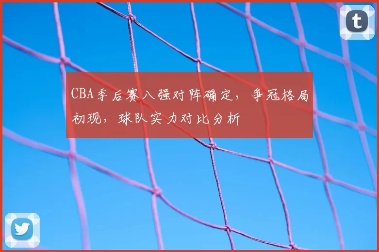 CBA季后赛八强对阵确定，争冠格局初现，球队实力对比分析