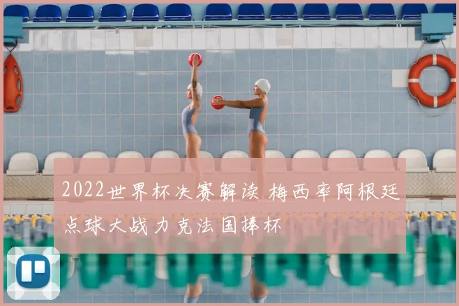 2022世界杯决赛解读 梅西率阿根廷点球大战力克法国捧杯