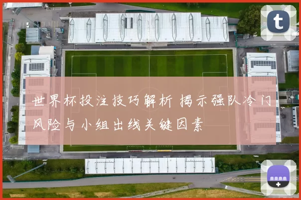 世界杯投注技巧解析 揭示强队冷门风险与小组出线关键因素