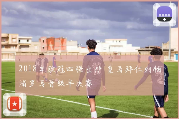 2018年欧冠四强出炉 皇马拜仁利物浦罗马晋级半决赛