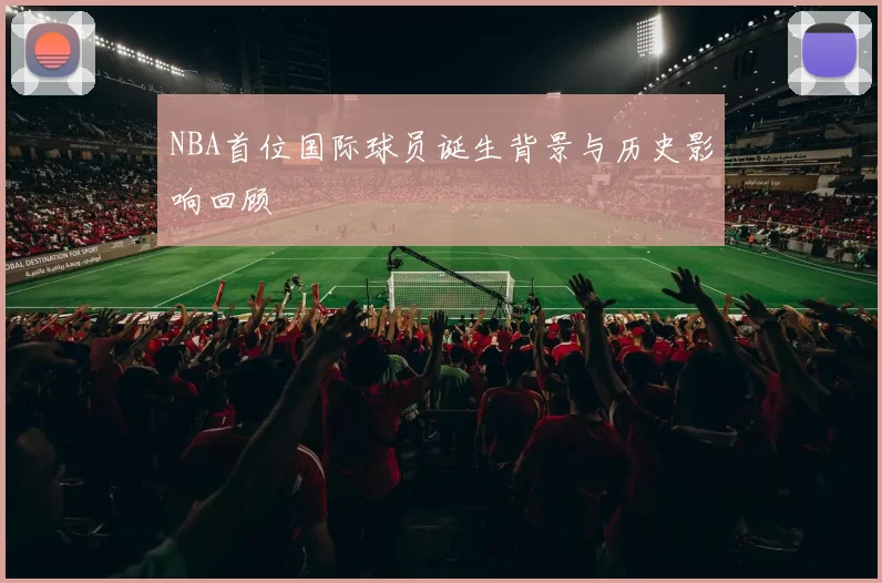 NBA首位国际球员诞生背景与历史影响回顾