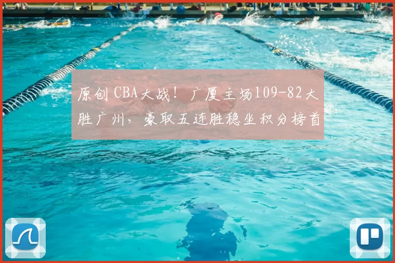 原创 CBA大战！广厦主场109-82大胜广州，豪取五连胜稳坐积分榜首