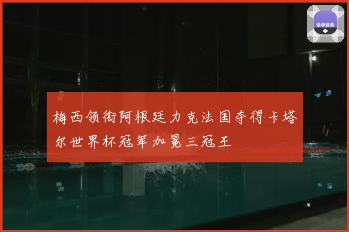 梅西领衔阿根廷力克法国夺得卡塔尔世界杯冠军加冕三冠王