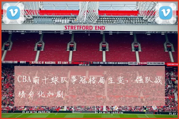 CBA前十球队争冠格局生变，强队战绩分化加剧