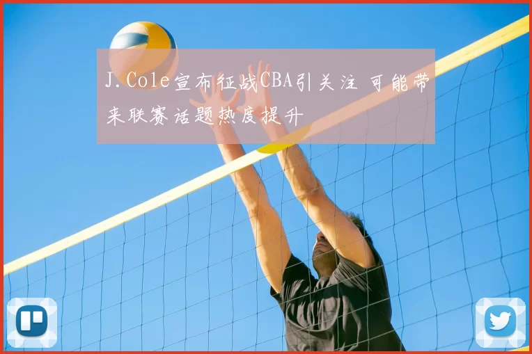 J.Cole宣布征战CBA引关注 可能带来联赛话题热度提升