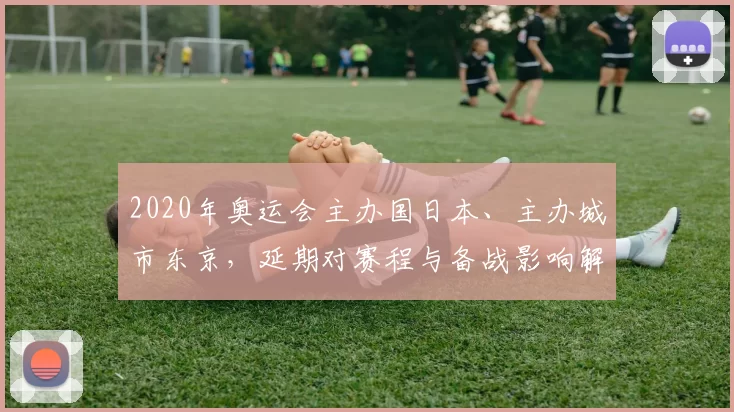 2020年奥运会主办国日本、主办城市东京，延期对赛程与备战影响解析