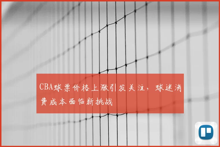 CBA球票价格上涨引发关注，球迷消费成本面临新挑战