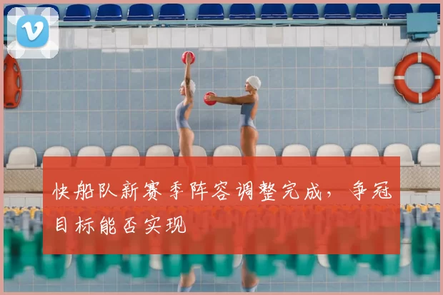 快船队新赛季阵容调整完成，争冠目标能否实现