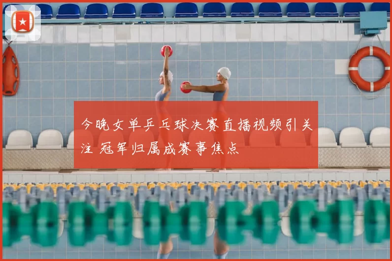 今晚女单乒乓球决赛直播视频引关注 冠军归属成赛事焦点