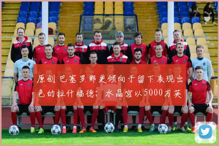 原创 巴塞罗那更倾向于留下表现出色的拉什福德；水晶宫以5000万英镑签下狼队前锋约根·斯特兰德·拉尔森