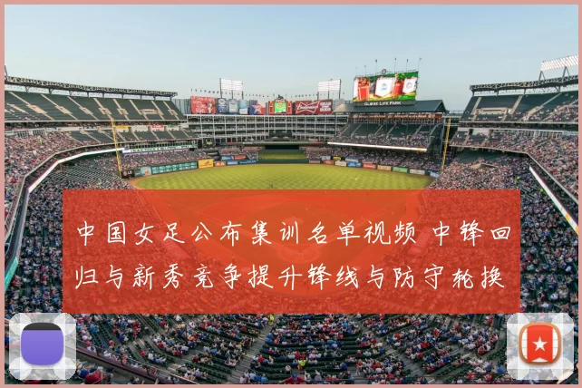 中国女足公布集训名单视频 中锋回归与新秀竞争提升锋线与防守轮换