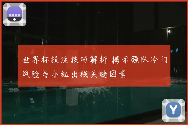 世界杯投注技巧解析 揭示强队冷门风险与小组出线关键因素