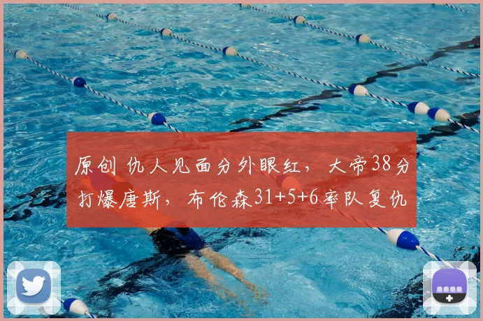 原创 仇人见面分外眼红，大帝38分打爆唐斯，布伦森31+5+6率队复仇76人