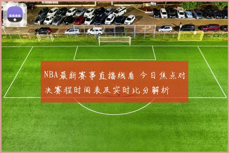 NBA最新赛事直播线看 今日焦点对决赛程时间表及实时比分解析