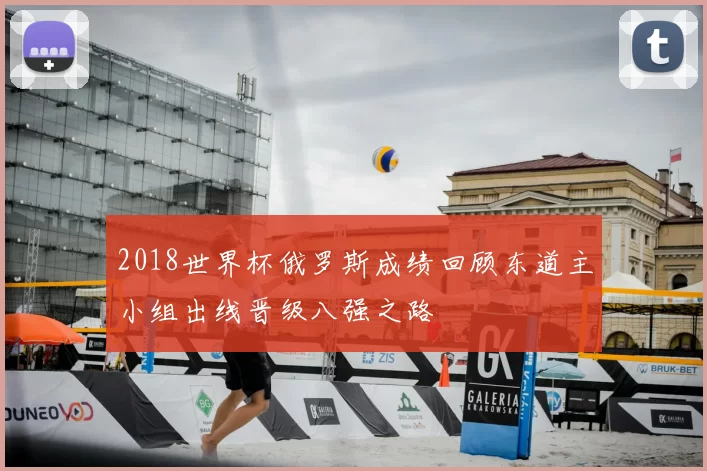 2018世界杯俄罗斯成绩回顾东道主小组出线晋级八强之路