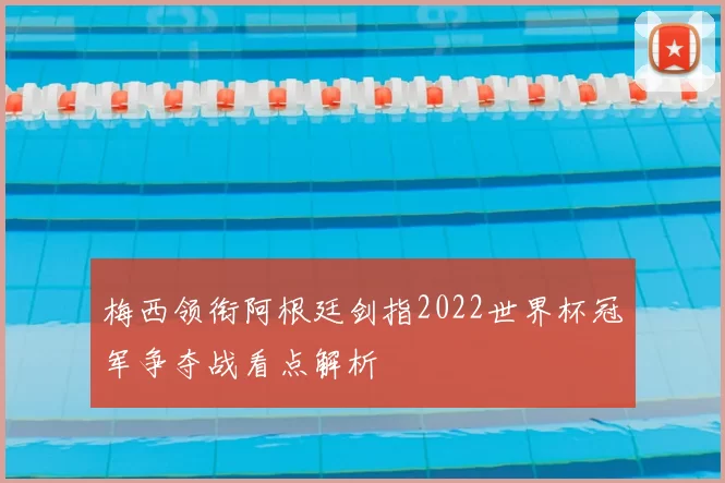 梅西领衔阿根廷剑指2022世界杯冠军争夺战看点解析