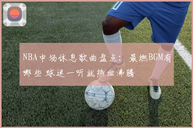 NBA中场休息歌曲盘点：最燃BGM有哪些 球迷一听就热血沸腾