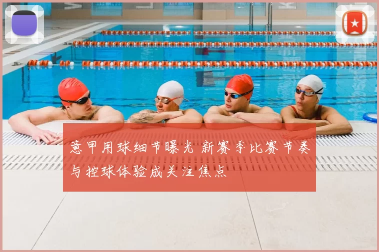 意甲用球细节曝光 新赛季比赛节奏与控球体验成关注焦点