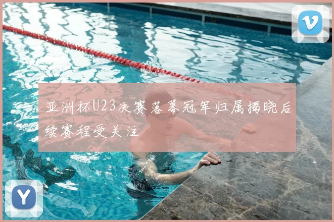 亚洲杯U23决赛落幕冠军归属揭晓后续赛程受关注