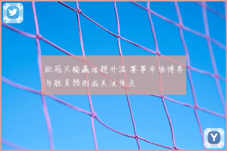 欧冠买输赢话题升温 赛事市场博弈与胜负预测成关注焦点