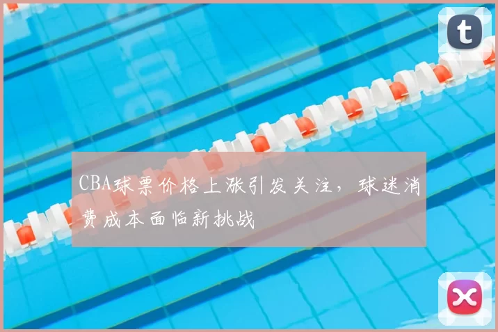 CBA球票价格上涨引发关注，球迷消费成本面临新挑战
