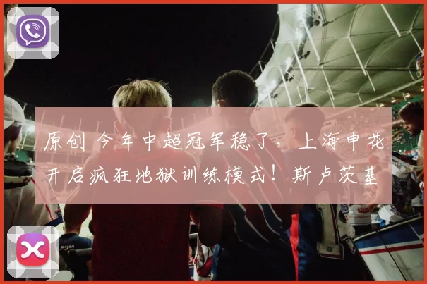 原创 今年中超冠军稳了，上海申花开启疯狂地狱训练模式！斯卢茨基挥鞭，于汉超归来！