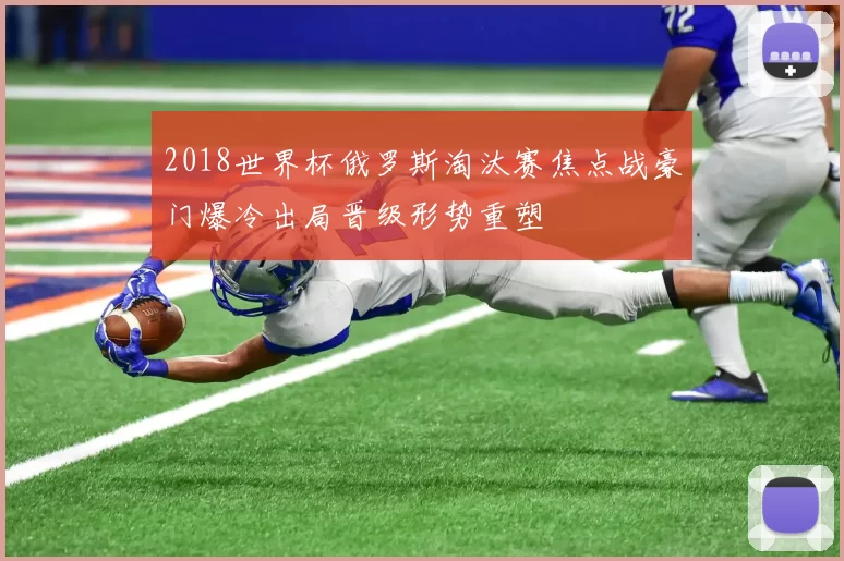 2018世界杯俄罗斯淘汰赛焦点战豪门爆冷出局晋级形势重塑