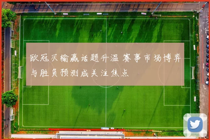 欧冠买输赢话题升温 赛事市场博弈与胜负预测成关注焦点