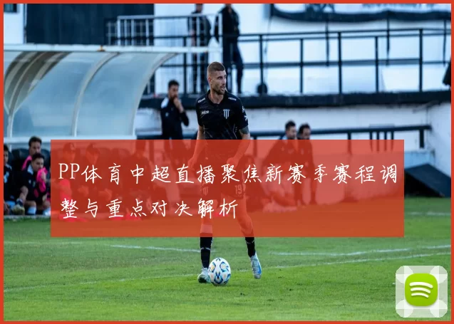 PP体育中超直播聚焦新赛季赛程调整与重点对决解析