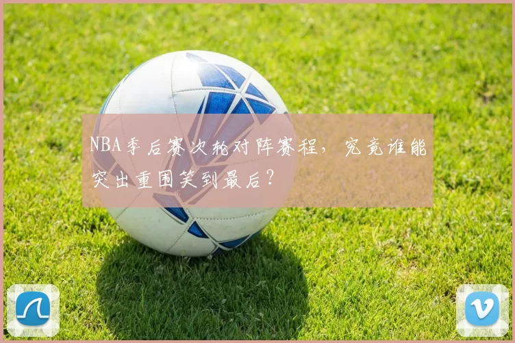 NBA季后赛次轮对阵赛程，究竟谁能突出重围笑到最后？