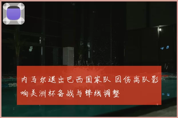 内马尔退出巴西国家队 因伤离队影响美洲杯备战与锋线调整