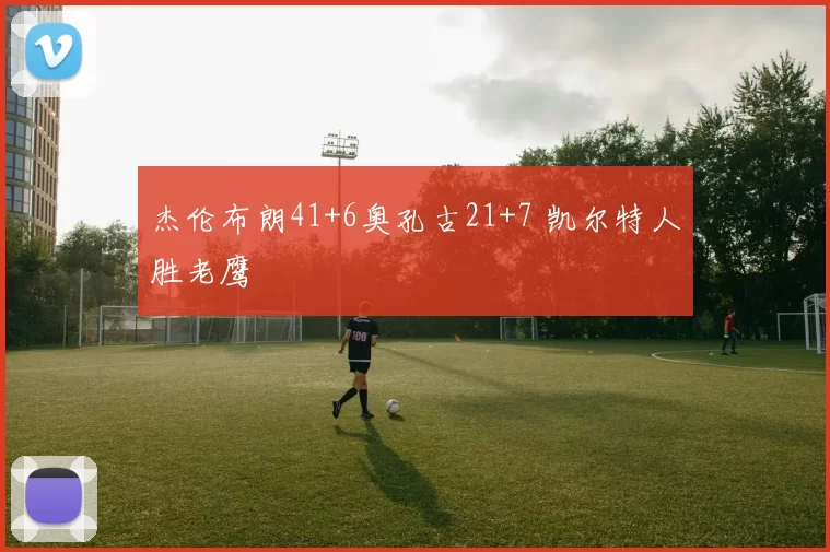 杰伦布朗41+6奥孔古21+7 凯尔特人胜老鹰