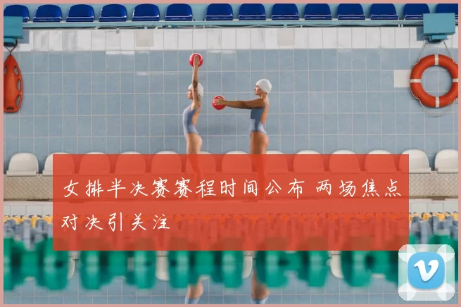 女排半决赛赛程时间公布 两场焦点对决引关注