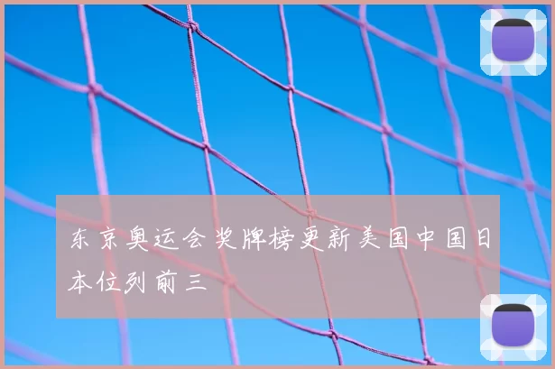 东京奥运会奖牌榜更新美国中国日本位列前三