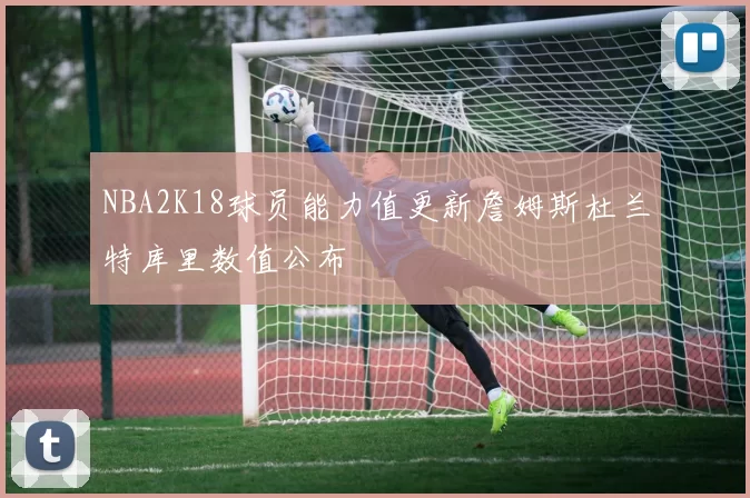 NBA2K18球员能力值更新詹姆斯杜兰特库里数值公布