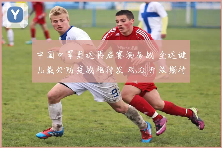 中国口罩奥运再启赛场备战 全运健儿戴好防疫战袍待发 观众开放期待