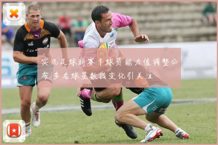 实况足球新赛季球员能力值调整公布 多名球星数据变化引关注