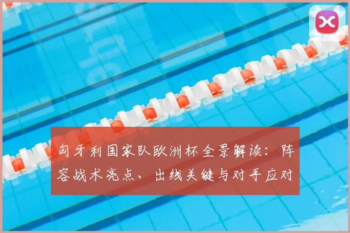 匈牙利国家队欧洲杯全景解读：阵容战术亮点、出线关键与对手应对