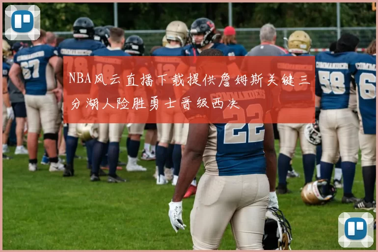 NBA风云直播下载提供詹姆斯关键三分湖人险胜勇士晋级西决