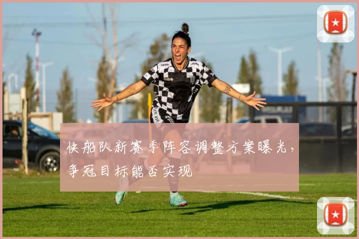 快船队新赛季阵容调整方案曝光，争冠目标能否实现