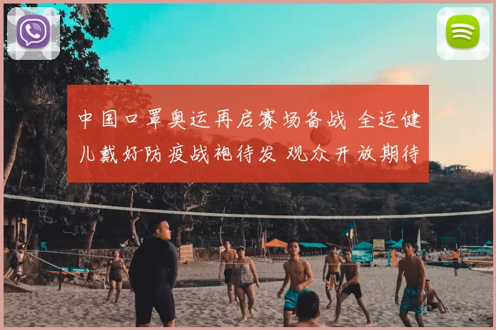 中国口罩奥运再启赛场备战 全运健儿戴好防疫战袍待发 观众开放期待