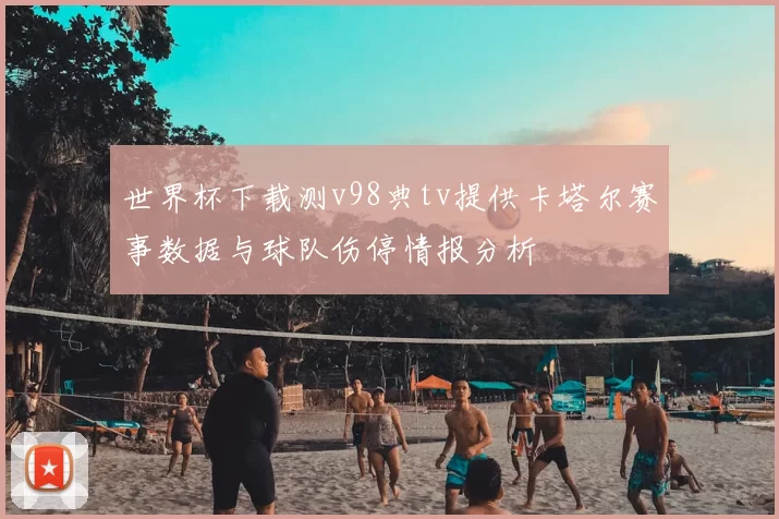 世界杯下载测v98典tv提供卡塔尔赛事数据与球队伤停情报分析