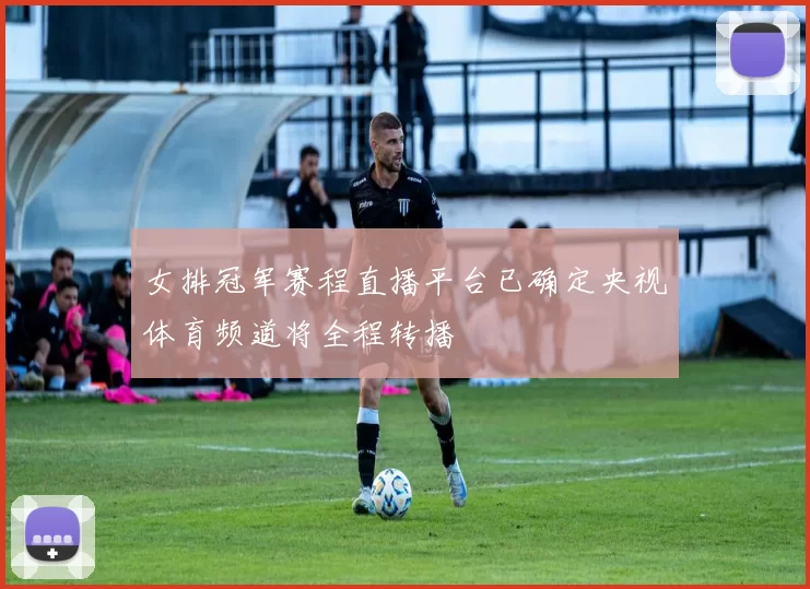 女排冠军赛程直播平台已确定央视体育频道将全程转播