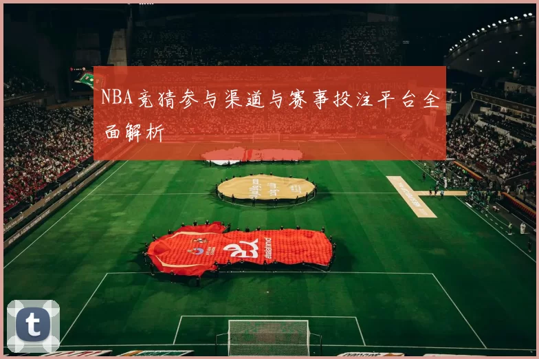 NBA竞猜参与渠道与赛事投注平台全面解析