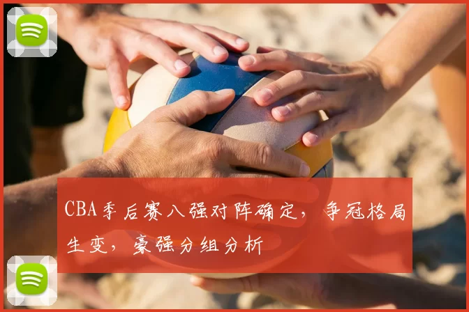 CBA季后赛八强对阵确定，争冠格局生变，豪强分组分析
